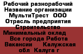 Рабочий-разнорабочий › Название организации ­ МультиТрест, ООО › Отрасль предприятия ­ Строительство › Минимальный оклад ­ 1 - Все города Работа » Вакансии   . Калужская обл.,Калуга г.